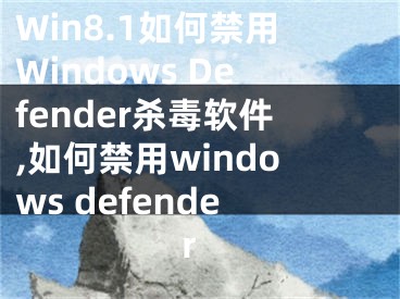 Win8.1如何禁用Windows Defender杀毒软件,如何禁用windows defender