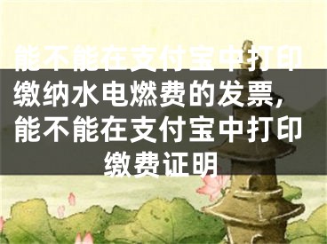 能不能在支付宝中打印缴纳水电燃费的发票,能不能在支付宝中打印缴费证明