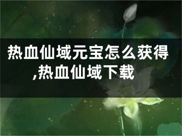 热血仙域元宝怎么获得,热血仙域下载
