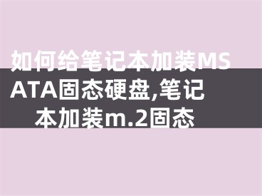 如何给笔记本加装MSATA固态硬盘,笔记本加装m.2固态