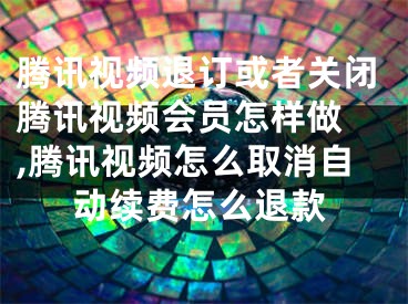 腾讯视频退订或者关闭腾讯视频会员怎样做 ,腾讯视频怎么取消自动续费怎么退款