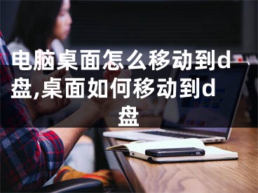 电脑桌面怎么移动到d盘,桌面如何移动到d盘