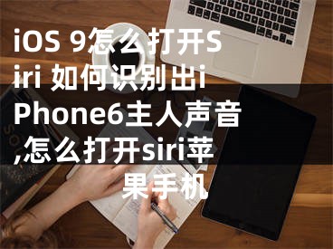 iOS 9怎么打开Siri 如何识别出iPhone6主人声音,怎么打开siri苹果手机