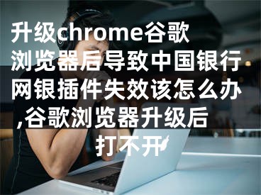 升级chrome谷歌浏览器后导致中国银行网银插件失效该怎么办 ,谷歌浏览器升级后打不开