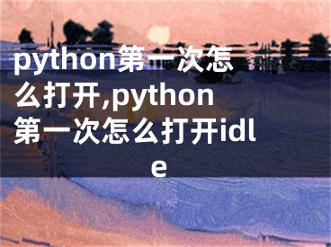 python第一次怎么打开,python第一次怎么打开idle