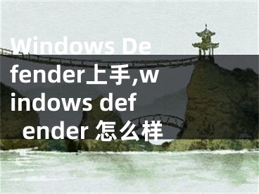 Windows Defender上手,windows defender 怎么样