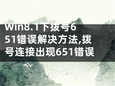 Win8.1下拨号651错误解决方法,拨号连接出现651错误