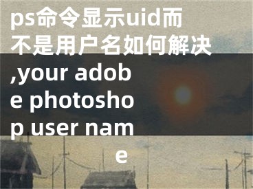 ps命令显示uid而不是用户名如何解决 ,your adobe photoshop user name
