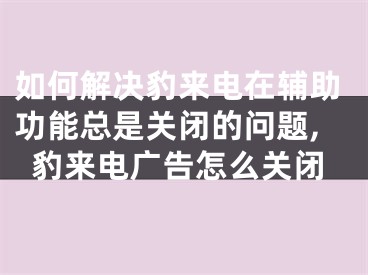 如何解决豹来电在辅助功能总是关闭的问题,豹来电广告怎么关闭