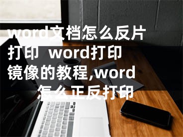 word文档怎么反片打印  word打印镜像的教程,word 怎么正反打印