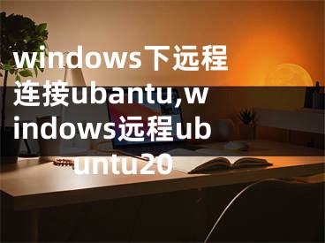 windows下远程连接ubantu,windows远程ubuntu20