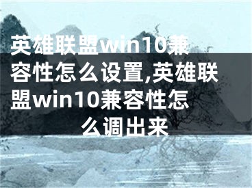 英雄联盟win10兼容性怎么设置,英雄联盟win10兼容性怎么调出来