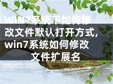 WIN7系统下如何修改文件默认打开方式,win7系统如何修改文件扩展名