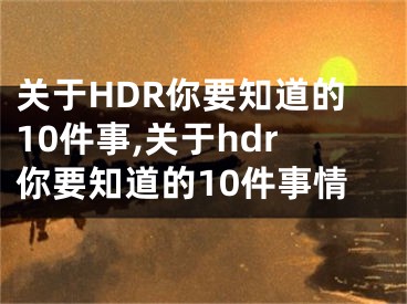 关于HDR你要知道的10件事,关于hdr你要知道的10件事情