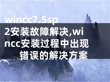wincc7.5sp2安装故障解决,wincc安装过程中出现错误的解决方案
