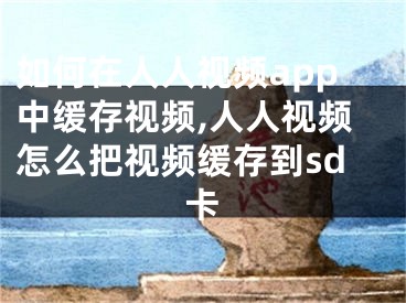 如何在人人视频app中缓存视频,人人视频怎么把视频缓存到sd卡