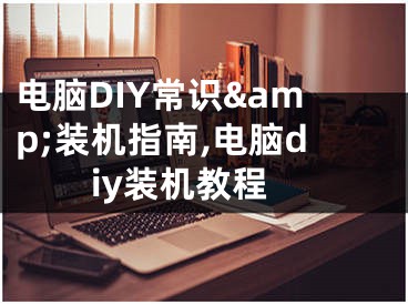 电脑DIY常识&amp;装机指南,电脑diy装机教程