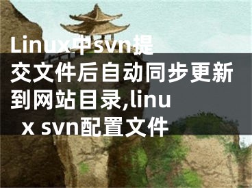 Linux中svn提交文件后自动同步更新到网站目录,linux svn配置文件