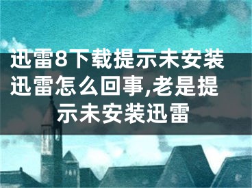 迅雷8下载提示未安装迅雷怎么回事,老是提示未安装迅雷