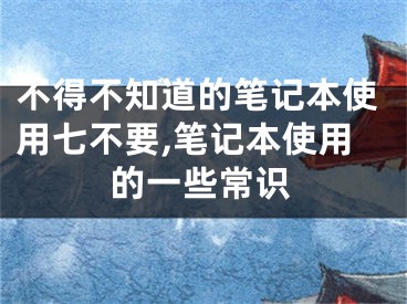 不得不知道的笔记本使用七不要,笔记本使用的一些常识