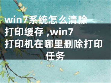 win7系统怎么清除打印缓存 ,win7打印机在哪里删除打印任务