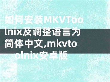 如何安装MKVToolnix及调整语言为简体中文,mkvtoolnix安卓版