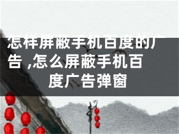 怎样屏蔽手机百度的广告 ,怎么屏蔽手机百度广告弹窗