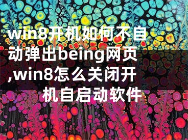 win8开机如何不自动弹出being网页,win8怎么关闭开机自启动软件