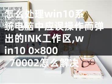 怎么处理win10系统电脑中应误操作而弹出的INK工作区,win10 0×80070002怎么解决