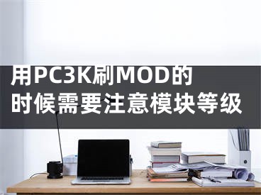 用PC3K刷MOD的时候需要注意模块等级