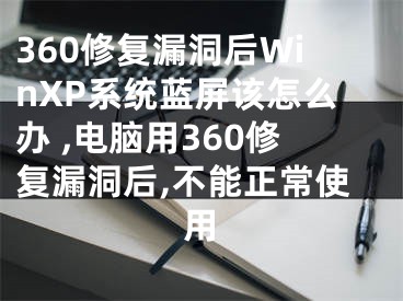 360修复漏洞后WinXP系统蓝屏该怎么办 ,电脑用360修复漏洞后,不能正常使用