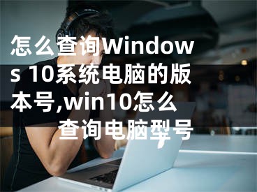怎么查询Windows 10系统电脑的版本号,win10怎么查询电脑型号