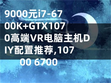 9000元i7-6700K+GTX1070高端VR电脑主机DIY配置推荐,10700 6700