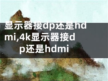 显示器接dp还是hdmi,4k显示器接dp还是hdmi