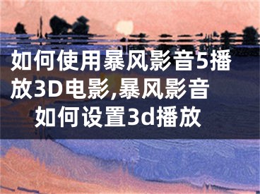 如何使用暴风影音5播放3D电影,暴风影音如何设置3d播放
