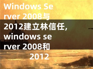 Windows Server 2008与2012建立林信任,windows server 2008和2012