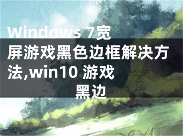 Windows 7宽屏游戏黑色边框解决方法,win10 游戏黑边