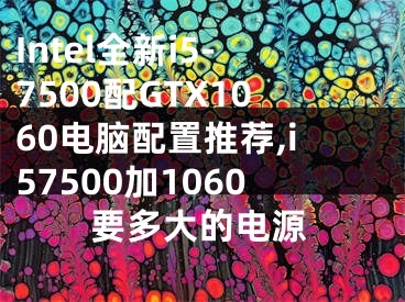 Intel全新i5-7500配GTX1060电脑配置推荐,i57500加1060要多大的电源