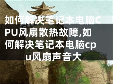 如何解决笔记本电脑CPU风扇散热故障,如何解决笔记本电脑cpu风扇声音大