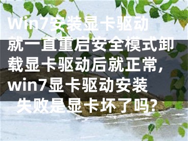Win7安装显卡驱动就一直重启安全模式卸载显卡驱动后就正常,win7显卡驱动安装失败是显卡坏了吗?