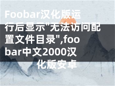 Foobar汉化版运行后显示"无法访问配置文件目录",foobar中文2000汉化版安卓