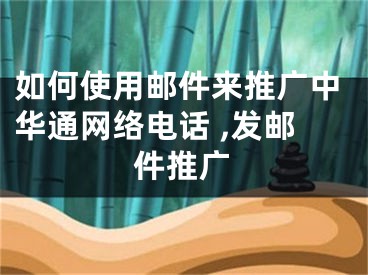 如何使用邮件来推广中华通网络电话 ,发邮件推广