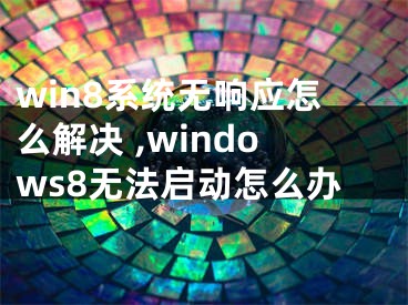 win8系统无响应怎么解决 ,windows8无法启动怎么办