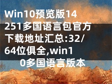 Win10预览版14251多国语言包官方下载地址汇总:32/64位俱全,win10多国语言版本