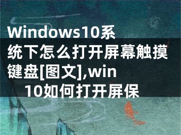 Windows10系统下怎么打开屏幕触摸键盘[图文],win10如何打开屏保