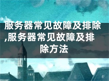 服务器常见故障及排除,服务器常见故障及排除方法