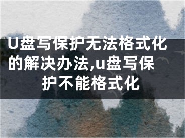 U盘写保护无法格式化的解决办法,u盘写保护不能格式化