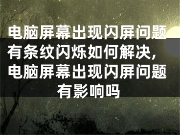 电脑屏幕出现闪屏问题有条纹闪烁如何解决,电脑屏幕出现闪屏问题有影响吗