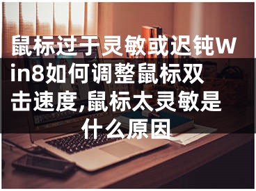 鼠标过于灵敏或迟钝Win8如何调整鼠标双击速度,鼠标太灵敏是什么原因