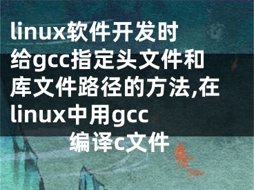 linux软件开发时给gcc指定头文件和库文件路径的方法,在linux中用gcc编译c文件